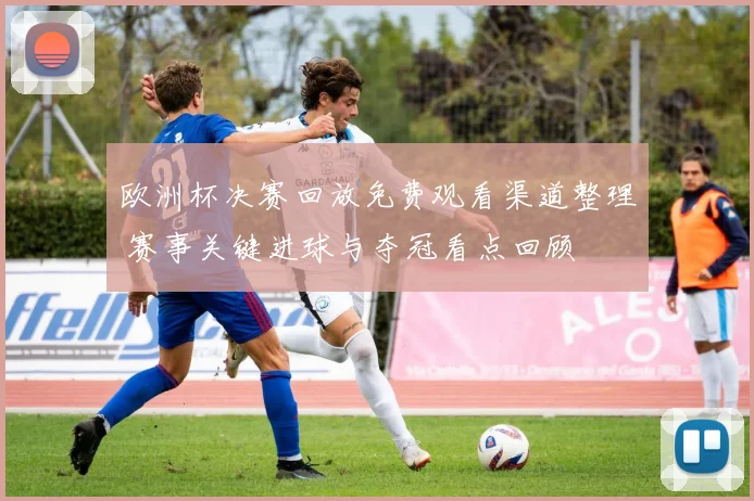 欧洲杯决赛回放免费观看渠道整理 赛事关键进球与夺冠看点回顾