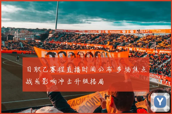 日职乙赛程直播时间公布 多场焦点战或影响冲击升级格局