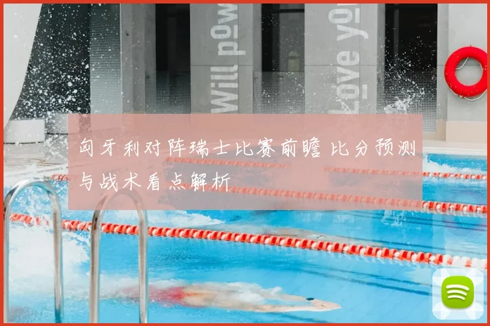 匈牙利对阵瑞士比赛前瞻 比分预测与战术看点解析