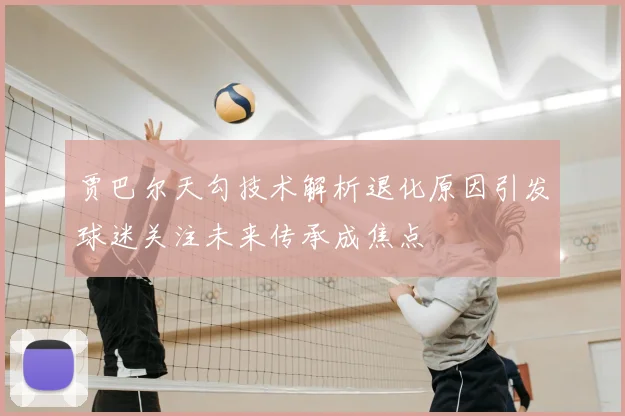 贾巴尔天勾技术解析退化原因引发球迷关注未来传承成焦点