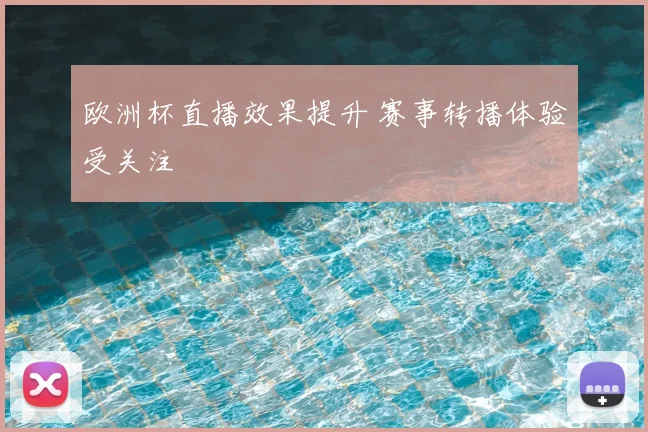 欧洲杯直播效果提升 赛事转播体验受关注