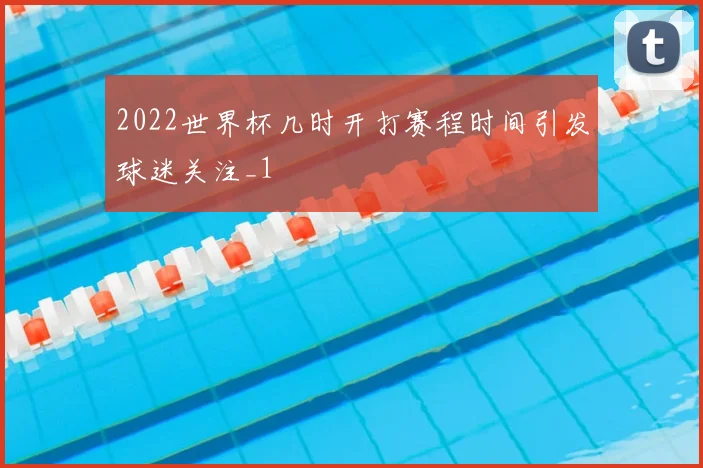 2022世界杯几时开打赛程时间引发球迷关注_1