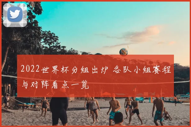 2022世界杯分组出炉 各队小组赛程与对阵看点一览
