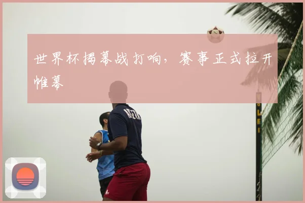 世界杯揭幕战打响,赛事正式拉开帷幕