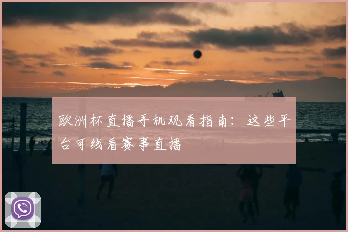 欧洲杯直播手机观看指南:这些平台可线看赛事直播
