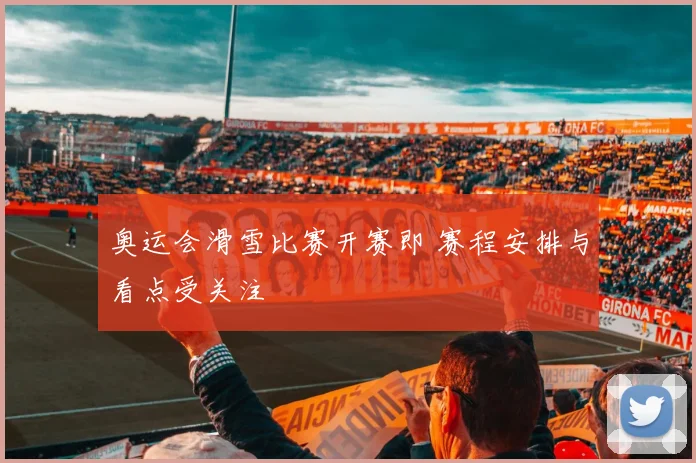 奥运会滑雪比赛开赛即 赛程安排与看点受关注
