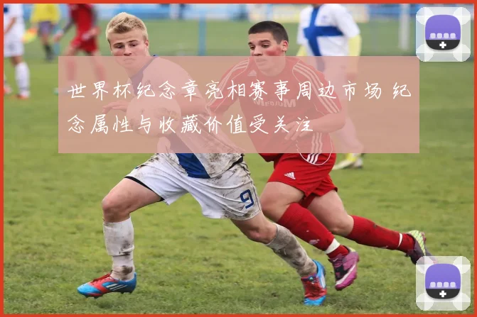 世界杯纪念章亮相赛事周边市场 纪念属性与收藏价值受关注