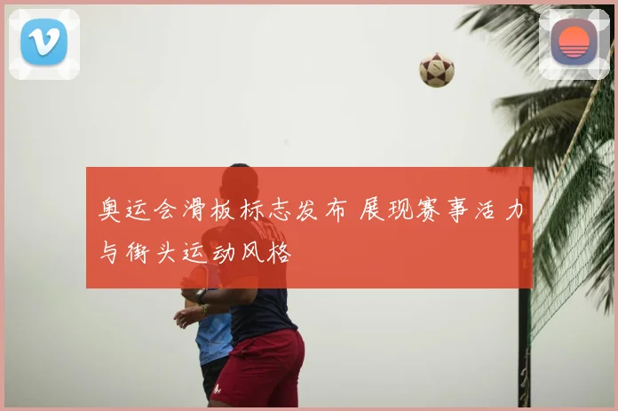 奥运会滑板标志发布 展现赛事活力与街头运动风格