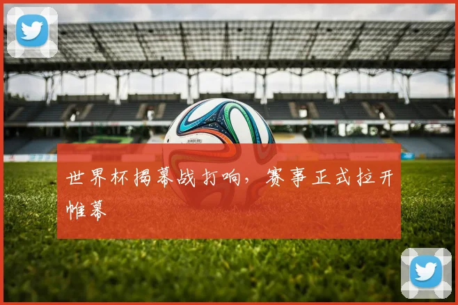 世界杯揭幕战打响,赛事正式拉开帷幕