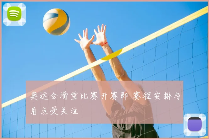 奥运会滑雪比赛开赛即 赛程安排与看点受关注