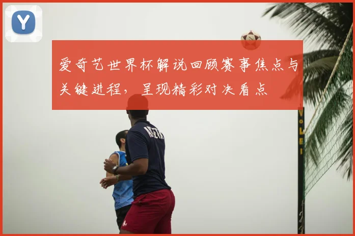 爱奇艺世界杯解说回顾赛事焦点与关键进程，呈现精彩对决看点