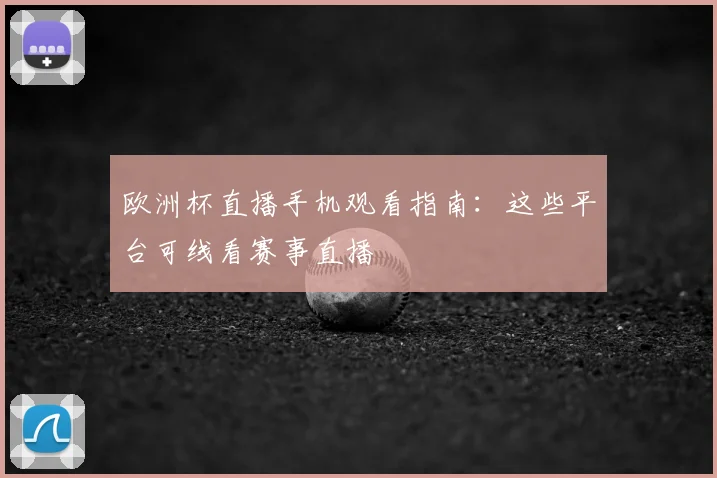 欧洲杯直播手机观看指南:这些平台可线看赛事直播