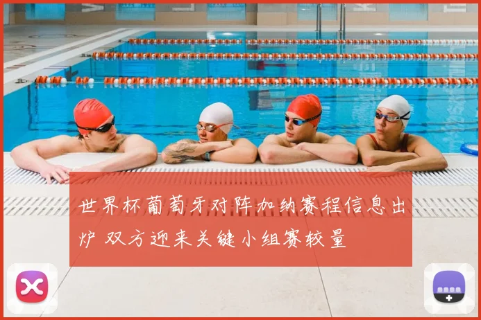 世界杯葡萄牙对阵加纳赛程信息出炉 双方迎来关键小组赛较量