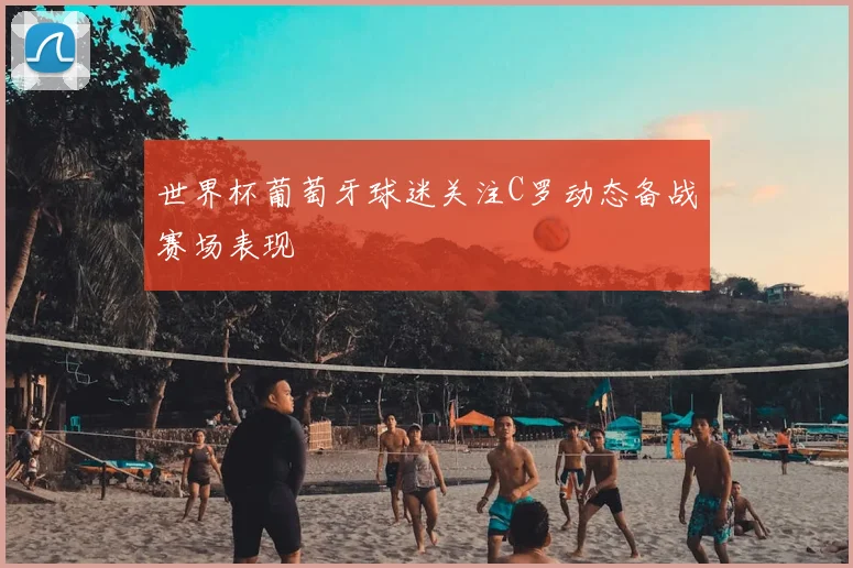 世界杯葡萄牙球迷关注C罗动态备战赛场表现