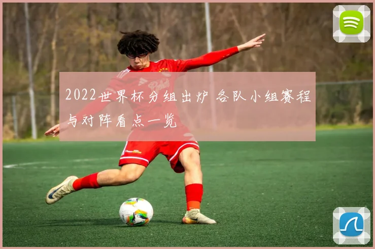 2022世界杯分组出炉 各队小组赛程与对阵看点一览