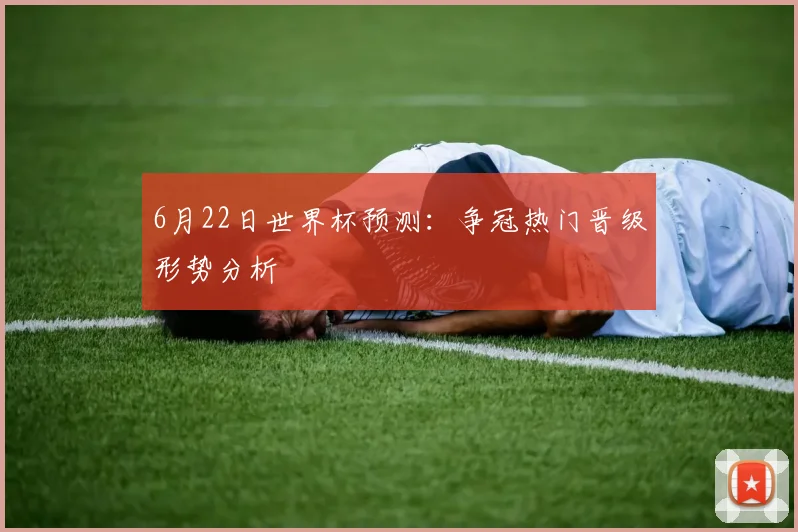 6月22日世界杯预测：争冠热门晋级形势分析